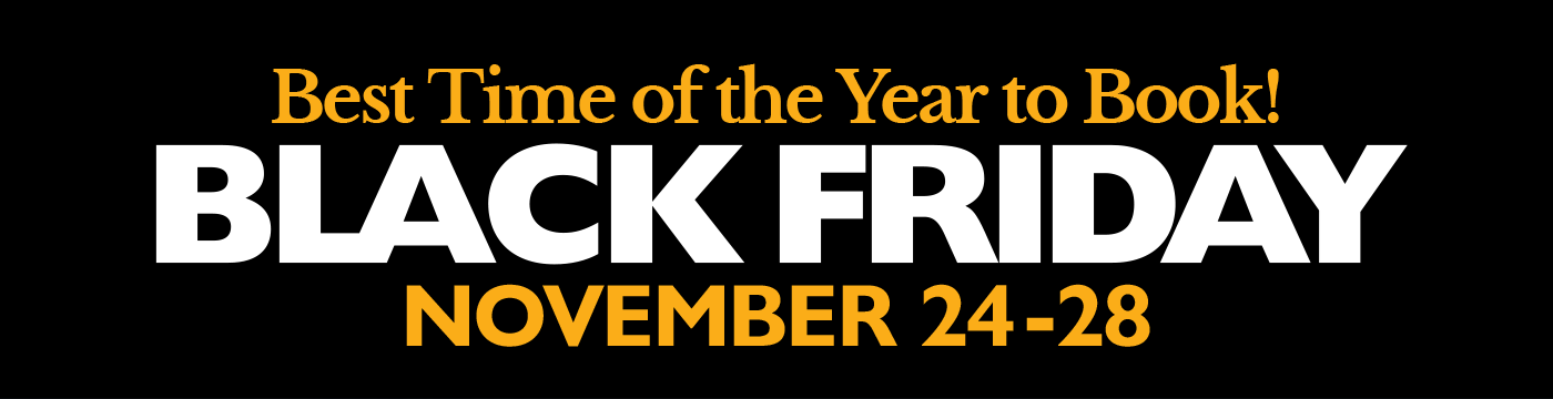 Best Time of the Year to Book! BLACK FRIDAY NOVEMBER 24 & 28